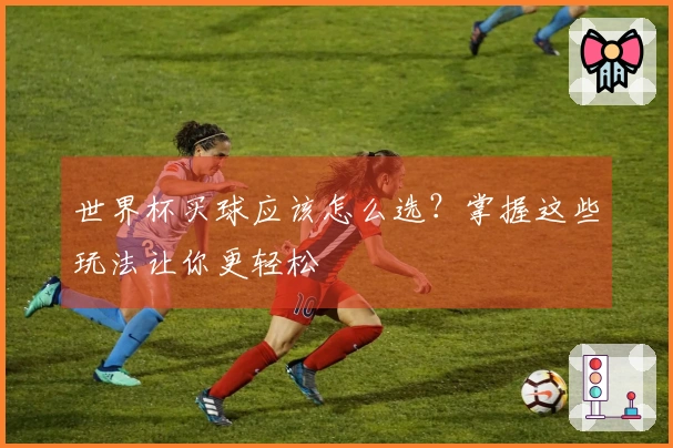 世界杯买球应该怎么选？掌握这些玩法让你更轻松