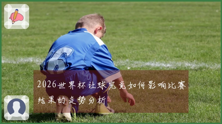 2026世界杯让球究竟如何影响比赛结果的走势分析