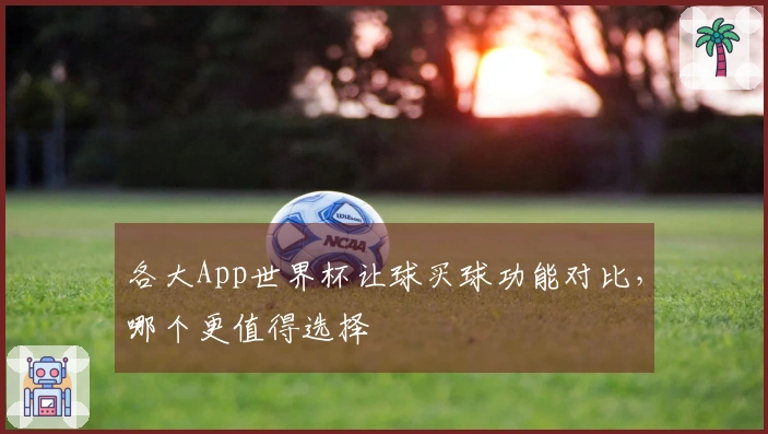 各大App世界杯让球买球功能对比，哪个更值得选择