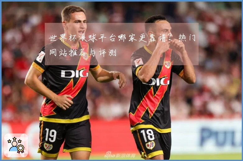 世界杯滚球平台哪家更靠谱？热门网站推荐与评测