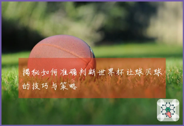揭秘如何准确判断世界杯让球买球的技巧与策略