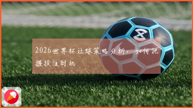 2026世界杯让球策略分析，如何把握投注时机