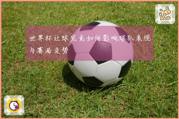 世界杯让球究竟如何影响球队表现与赛局走势