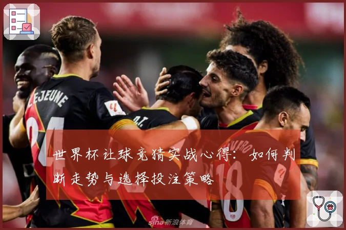 世界杯让球竞猜实战心得：如何判断走势与选择投注策略