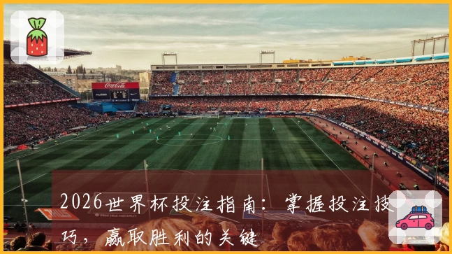 2026世界杯投注指南：掌握投注技巧，赢取胜利的关键