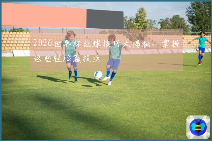 2026世界杯让球技巧大揭秘，掌握这些轻松赢投注