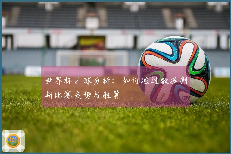世界杯让球分析：如何通过数据判断比赛走势与胜算
