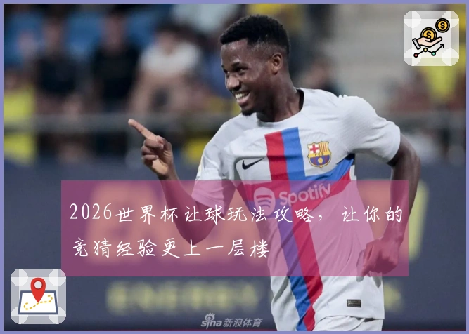 2026世界杯让球玩法攻略，让你的竞猜经验更上一层楼