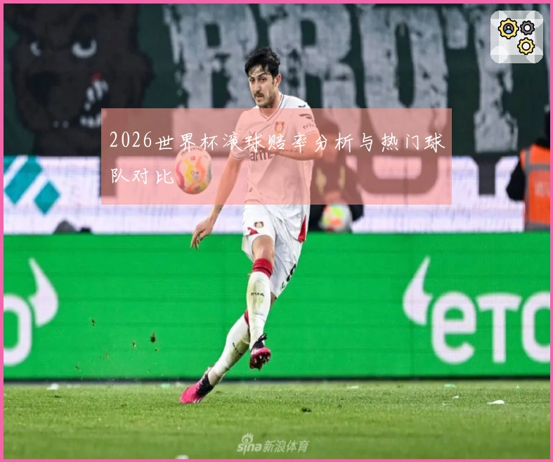 2026世界杯滚球赔率分析与热门球队对比
