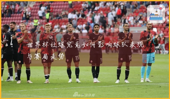 世界杯让球究竟如何影响球队表现与赛局走势