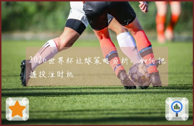 2026世界杯让球策略分析，如何把握投注时机