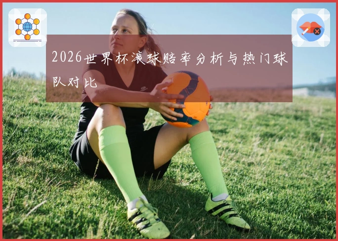 2026世界杯滚球赔率分析与热门球队对比