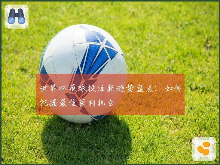 世界杯滚球投注新趋势盘点：如何把握最佳获利机会