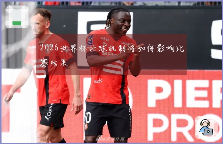 2026世界杯让球机制将如何影响比赛结果